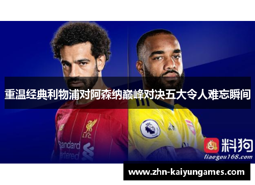 重温经典利物浦对阿森纳巅峰对决五大令人难忘瞬间