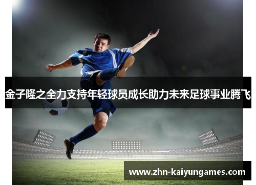 金子隆之全力支持年轻球员成长助力未来足球事业腾飞 金子隆之全力支持年轻球员成长助力未来足球事业腾飞