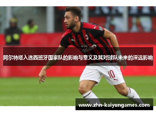 阿尔特塔入选西班牙国家队的影响与意义及其对球队未来的深远影响