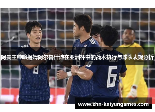 阿曼主帅哈提姆阿尔鲁什迪在亚洲杯中的战术执行与球队表现分析 阿曼主帅哈提姆阿尔鲁什迪在亚洲杯中的战术执行与球队表现分析