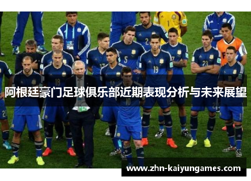 阿根廷豪门足球俱乐部近期表现分析与未来展望 阿根廷豪门足球俱乐部近期表现分析与未来展望