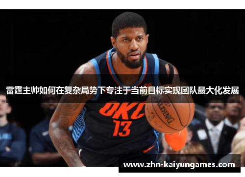 雷霆主帅如何在复杂局势下专注于当前目标实现团队最大化发展