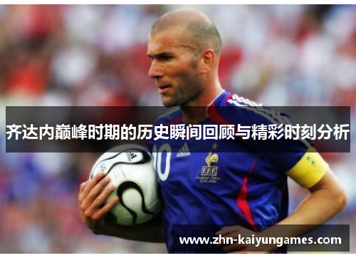 齐达内巅峰时期的历史瞬间回顾与精彩时刻分析